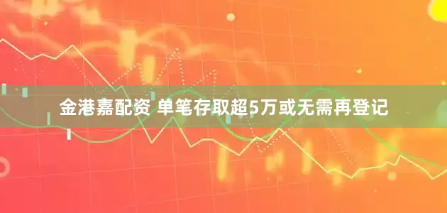 金港嘉配资 单笔存取超5万或无需再登记