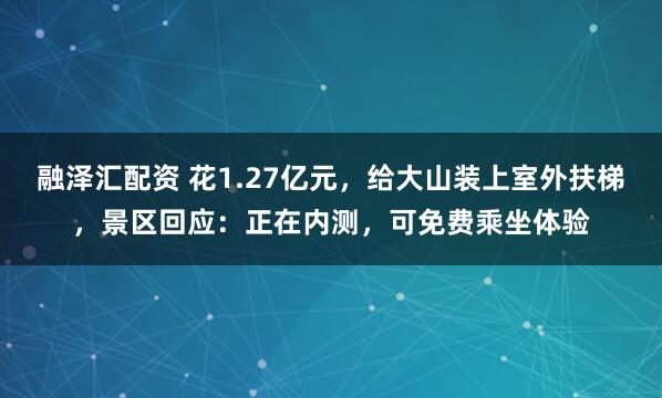 融泽汇配资 花1.27亿元，给大山装上室外扶梯，景区回应：正在内测，可免费乘坐体验