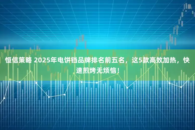 恒信策略 2025年电饼铛品牌排名前五名，这5款高效加热，快速煎烤无烦恼！