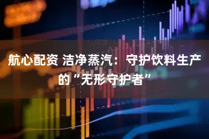航心配资 洁净蒸汽：守护饮料生产的“无形守护者”