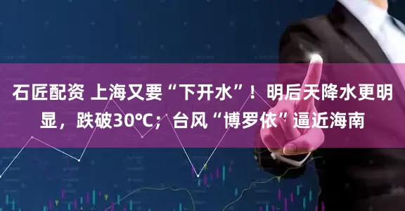 石匠配资 上海又要“下开水”！明后天降水更明显，跌破30℃；台风“博罗依”逼近海南
