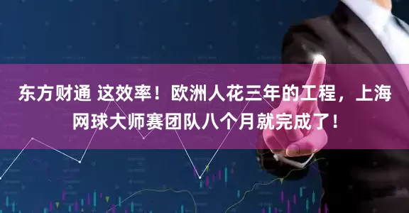 东方财通 这效率！欧洲人花三年的工程，上海网球大师赛团队八个月就完成了！