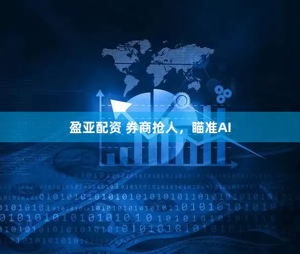 盈亚配资 券商抢人，瞄准AI