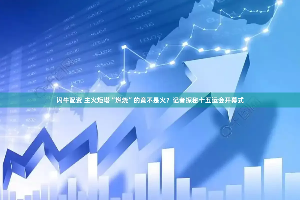 闪牛配资 主火炬塔“燃烧”的竟不是火？记者探秘十五运会开幕式