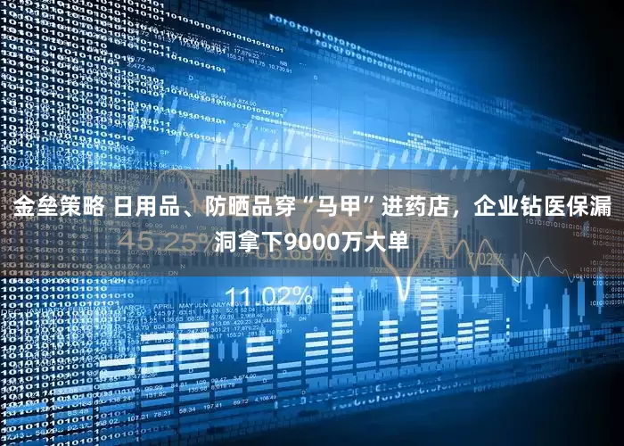 金垒策略 日用品、防晒品穿“马甲”进药店，企业钻医保漏洞拿下9000万大单