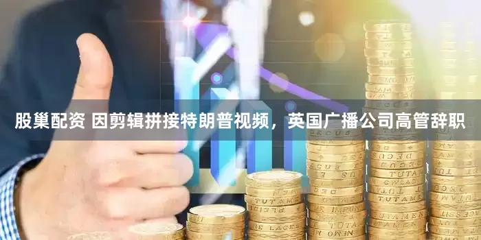股巢配资 因剪辑拼接特朗普视频，英国广播公司高管辞职