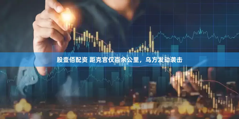 股壹佰配资 距克宫仅百余公里，乌方发动袭击
