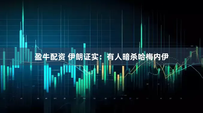 盈牛配资 伊朗证实：有人暗杀哈梅内伊