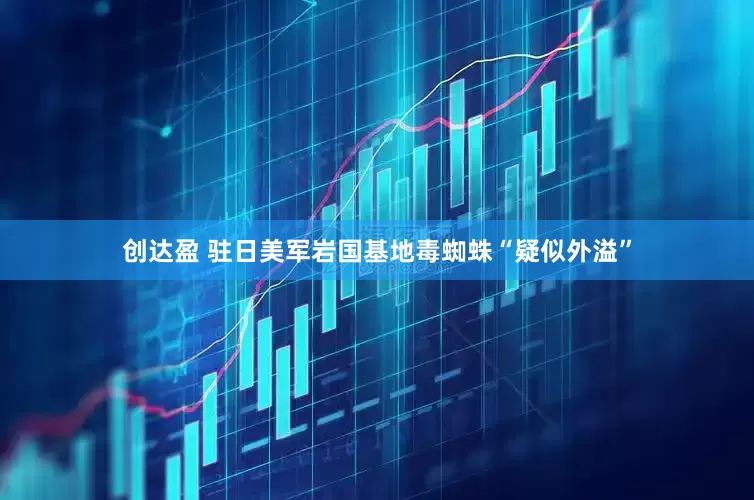 创达盈 驻日美军岩国基地毒蜘蛛“疑似外溢”