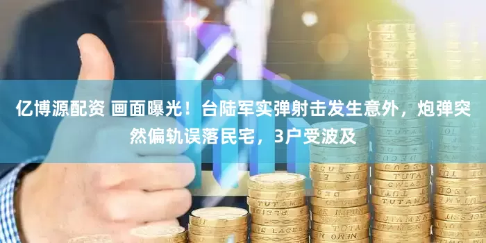 亿博源配资 画面曝光！台陆军实弹射击发生意外，炮弹突然偏轨误落民宅，3户受波及
