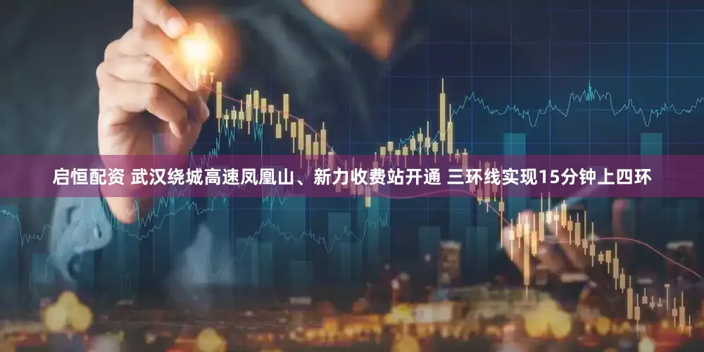 启恒配资 武汉绕城高速凤凰山、新力收费站开通 三环线实现15分钟上四环