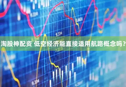 淘股神配资 低空经济能直接适用航路概念吗？