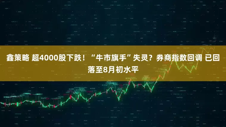 鑫策略 超4000股下跌！“牛市旗手”失灵？券商指数回调 已回落至8月初水平