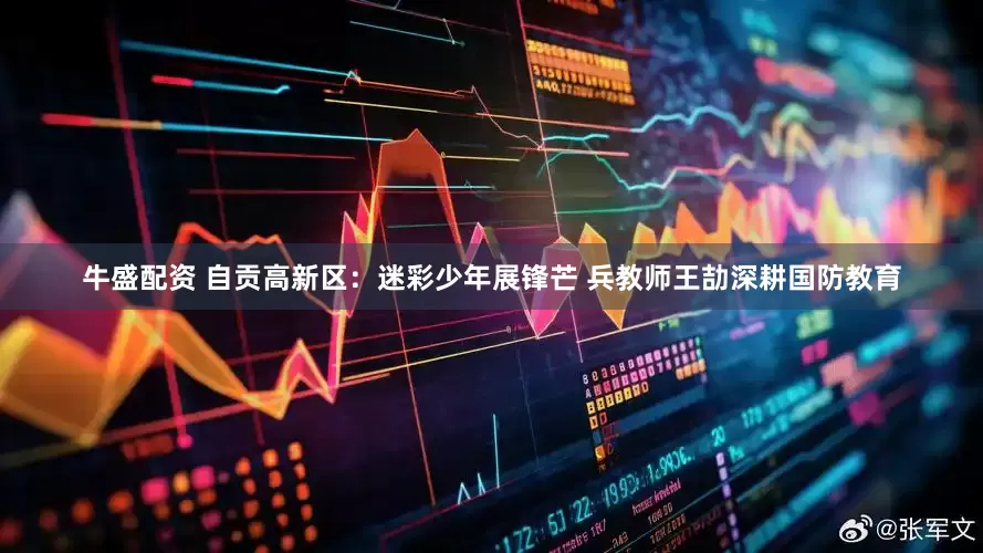 牛盛配资 自贡高新区：迷彩少年展锋芒 兵教师王劼深耕国防教育