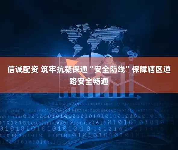 信诚配资 筑牢抗凝保通“安全防线”保障辖区道路安全畅通