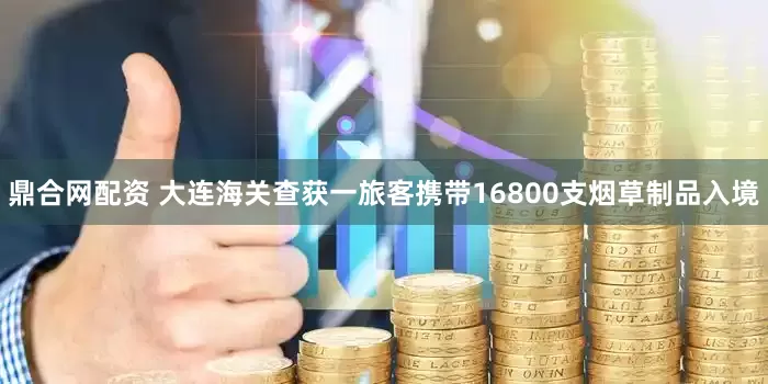 鼎合网配资 大连海关查获一旅客携带16800支烟草制品入境