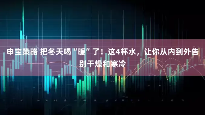 申宝策略 把冬天喝“暖”了！这4杯水，让你从内到外告别干燥和寒冷