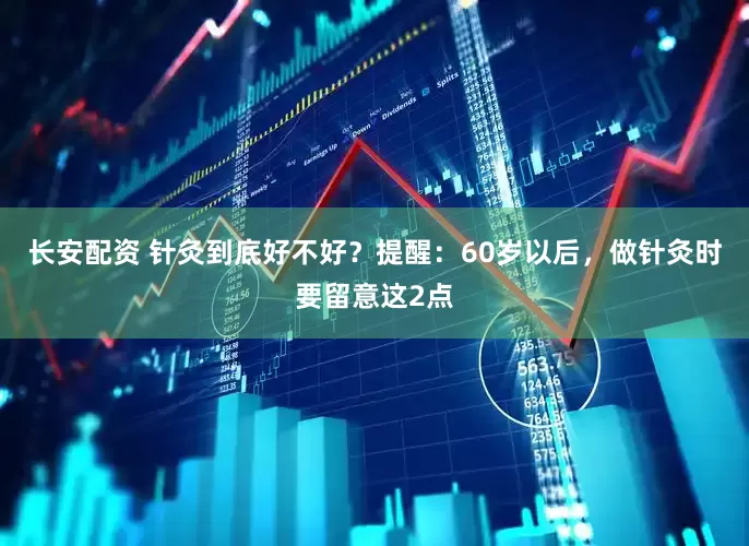 长安配资 针灸到底好不好？提醒：60岁以后，做针灸时要留意这2点