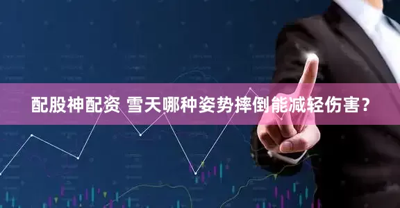 配股神配资 雪天哪种姿势摔倒能减轻伤害？
