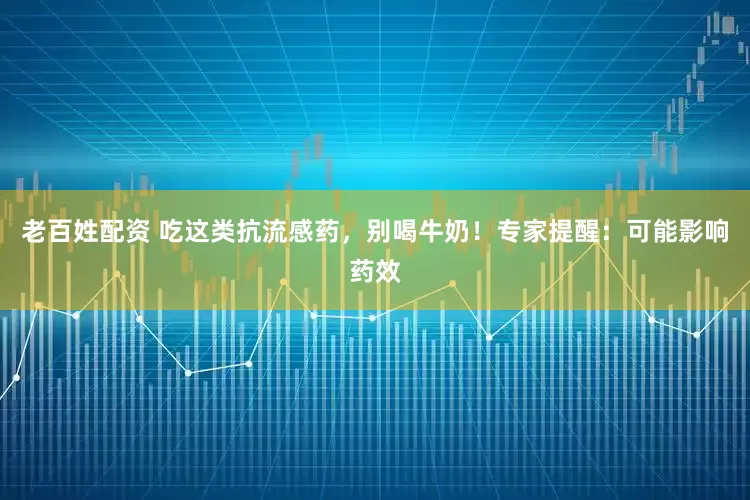 老百姓配资 吃这类抗流感药，别喝牛奶！专家提醒：可能影响药效