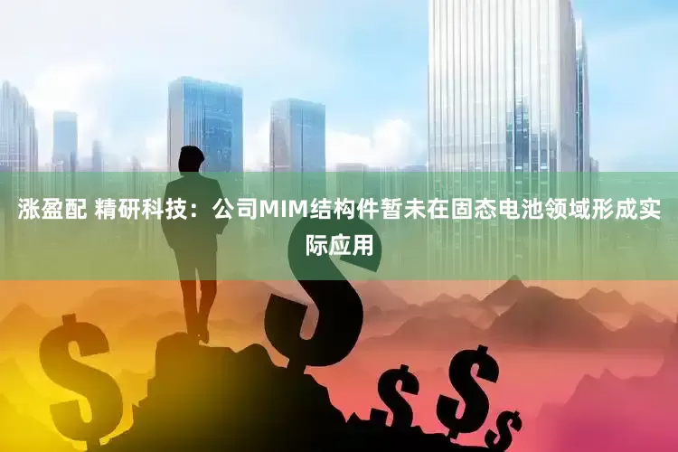 涨盈配 精研科技：公司MIM结构件暂未在固态电池领域形成实际应用