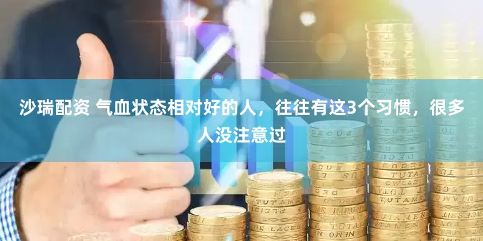 沙瑞配资 气血状态相对好的人，往往有这3个习惯，很多人没注意过