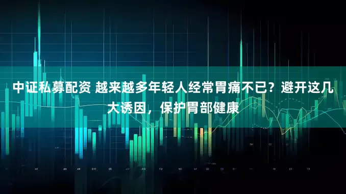 中证私募配资 越来越多年轻人经常胃痛不已？避开这几大诱因，保护胃部健康