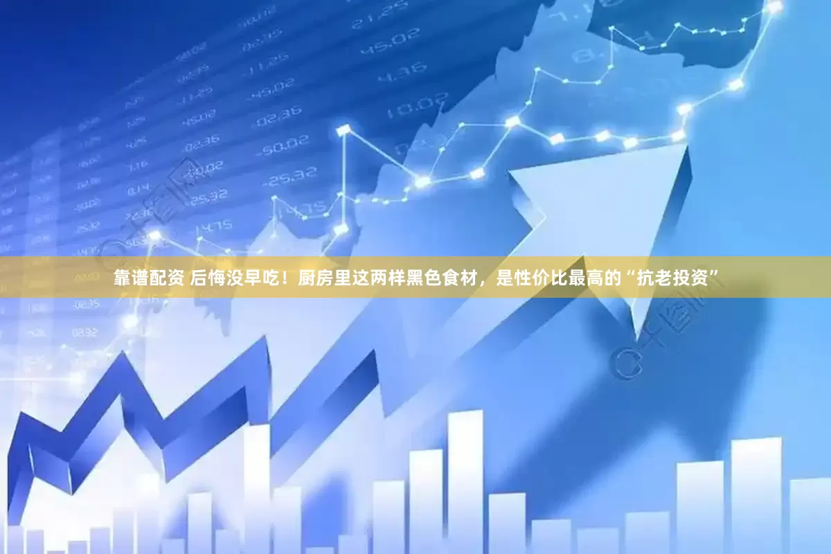 靠谱配资 后悔没早吃！厨房里这两样黑色食材，是性价比最高的“抗老投资”