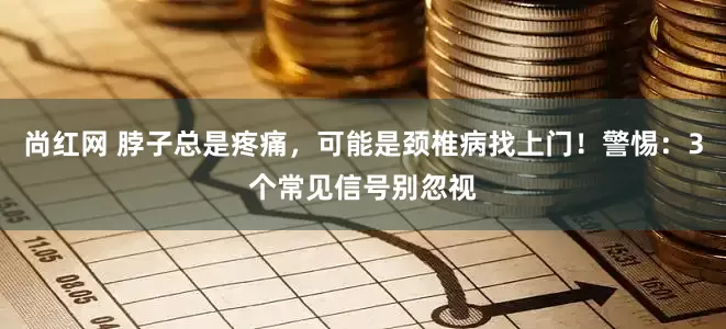 尚红网 脖子总是疼痛，可能是颈椎病找上门！警惕：3个常见信号别忽视