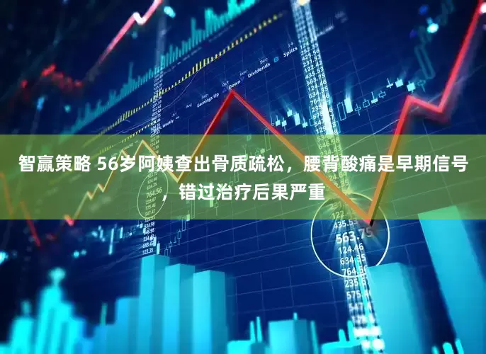 智赢策略 56岁阿姨查出骨质疏松，腰背酸痛是早期信号，错过治疗后果严重