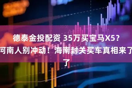 德泰金投配资 35万买宝马X5？河南人别冲动！海南封关买车真相来了