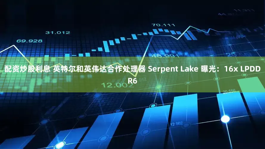 配资炒股利息 英特尔和英伟达合作处理器 Serpent Lake 曝光：16x LPDDR6