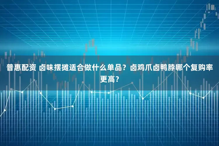 普惠配资 卤味摆摊适合做什么单品？卤鸡爪卤鸭脖哪个复购率更高？