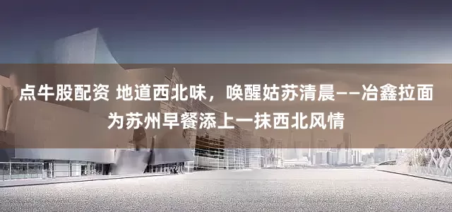 点牛股配资 地道西北味，唤醒姑苏清晨——冶鑫拉面为苏州早餐添上一抹西北风情