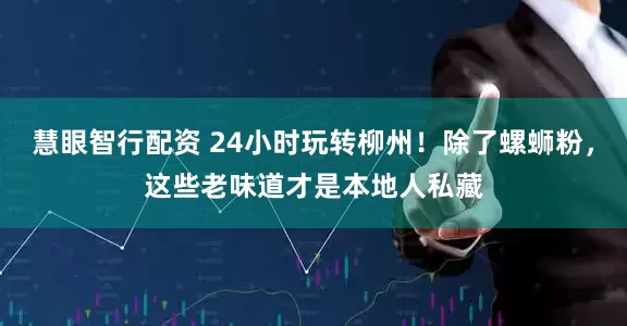 慧眼智行配资 24小时玩转柳州！除了螺蛳粉，这些老味道才是本地人私藏