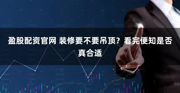 盈股配资官网 装修要不要吊顶？看完便知是否真合适