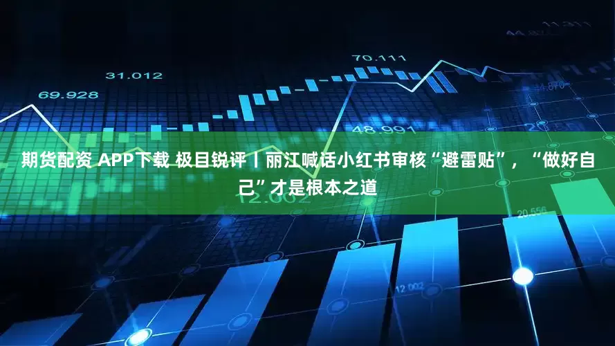 期货配资 APP下载 极目锐评丨丽江喊话小红书审核“避雷贴”，“做好自己”才是根本之道