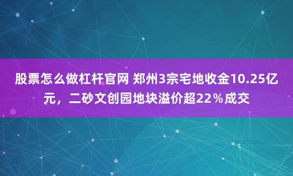 股票怎么做杠杆官网 郑州3宗宅地收金10.25亿元，二砂文创园地块溢价超22％成交