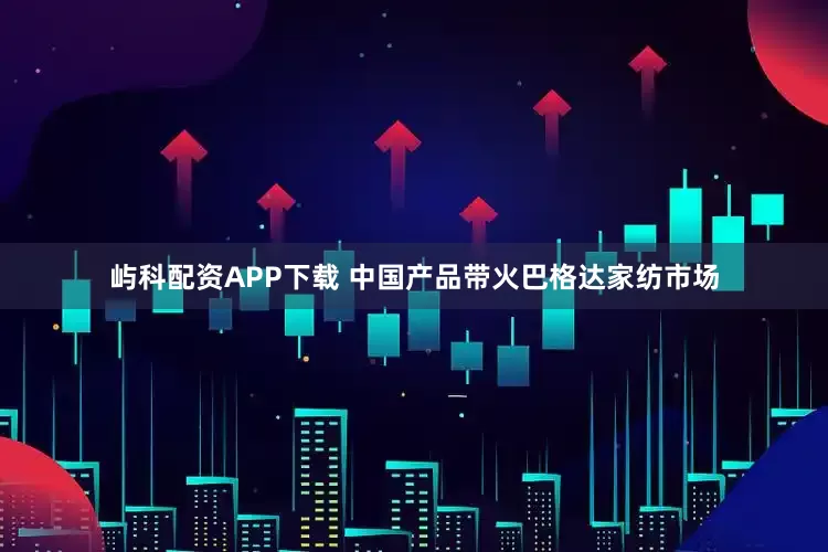 屿科配资APP下载 中国产品带火巴格达家纺市场
