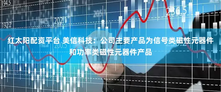 红太阳配资平台 美信科技：公司主要产品为信号类磁性元器件和功率类磁性元器件产品
