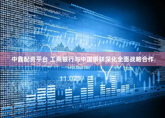 中鑫配资平台 工商银行与中国银联深化全面战略合作