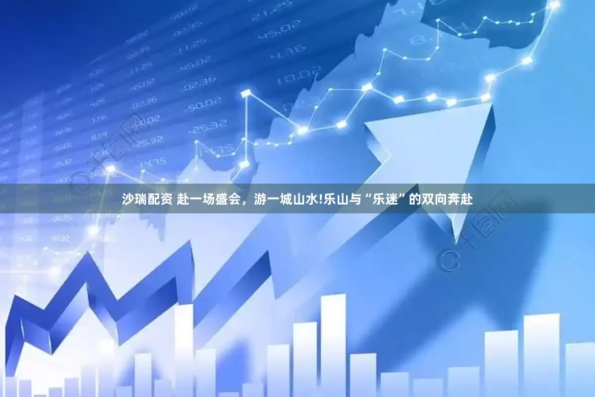 沙瑞配资 赴一场盛会，游一城山水!乐山与“乐迷”的双向奔赴