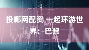 投哪网配资 一起环游世界：巴黎