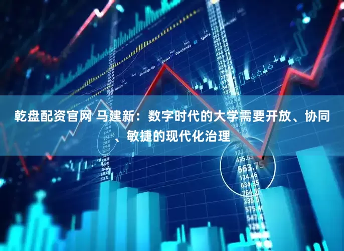 乾盘配资官网 马建新：数字时代的大学需要开放、协同、敏捷的现代化治理