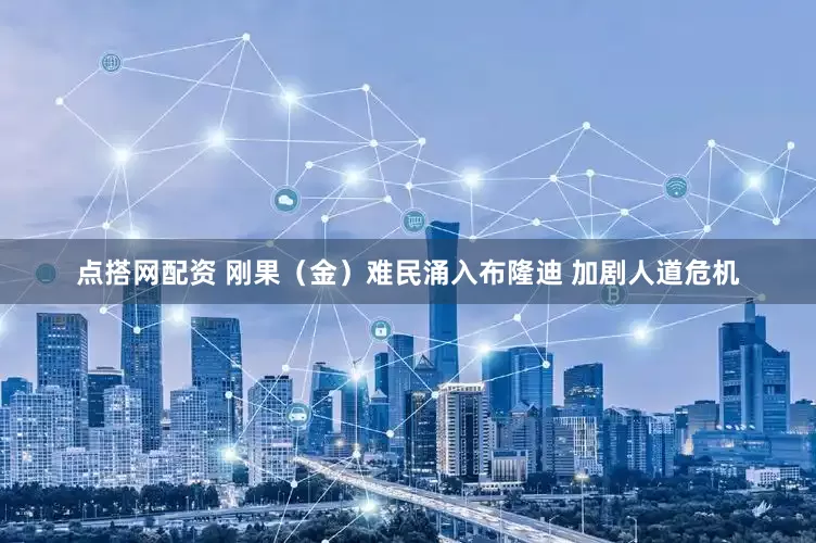 点搭网配资 刚果（金）难民涌入布隆迪 加剧人道危机