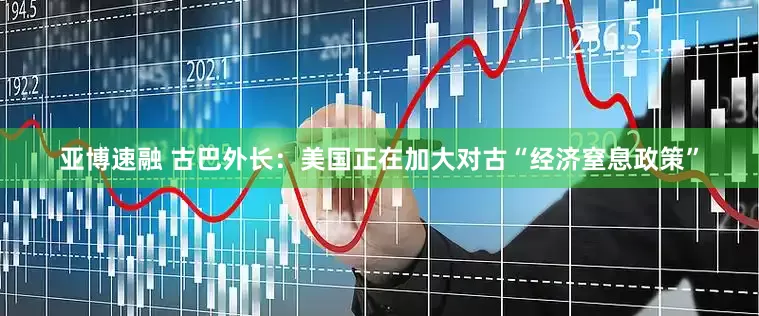 亚博速融 古巴外长：美国正在加大对古“经济窒息政策”