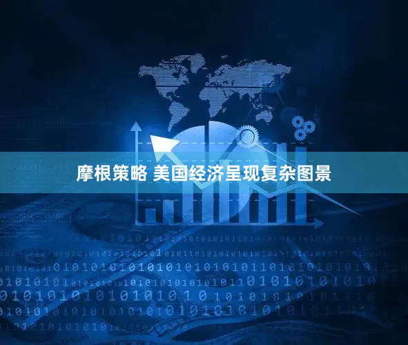 摩根策略 美国经济呈现复杂图景