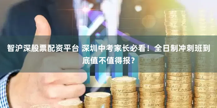 智沪深股票配资平台 深圳中考家长必看！全日制冲刺班到底值不值得报？