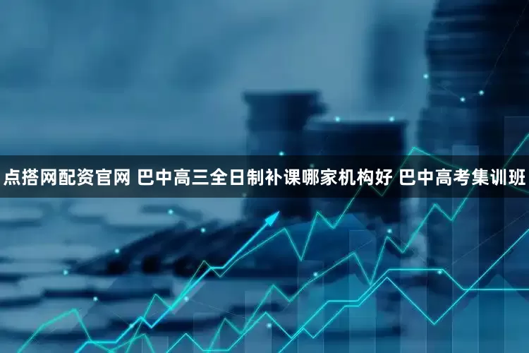 点搭网配资官网 巴中高三全日制补课哪家机构好 巴中高考集训班