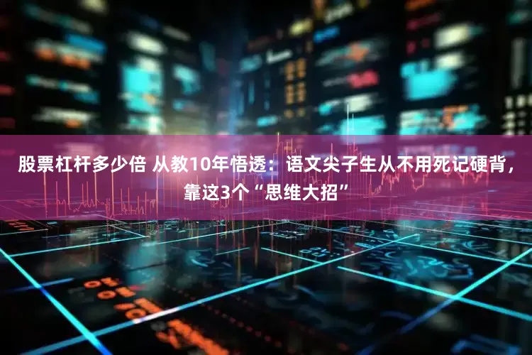股票杠杆多少倍 从教10年悟透：语文尖子生从不用死记硬背，靠这3个“思维大招”